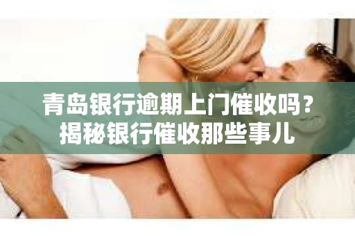青岛银行逾期上门催收吗？揭秘银行催收那些事儿