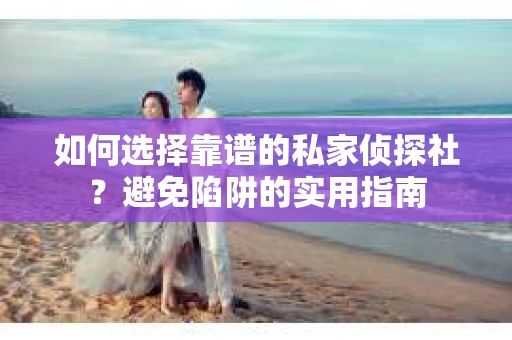 如何选择靠谱的私家侦探社？避免陷阱的实用指南