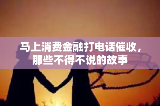马上消费金融打电话催收，那些不得不说的故事