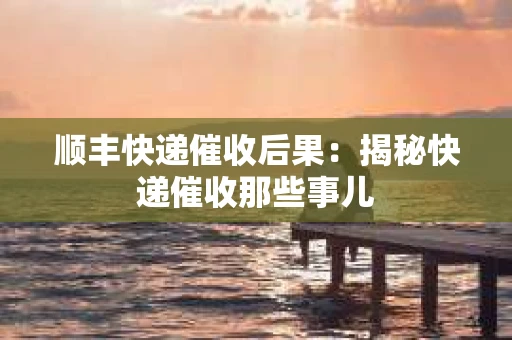 顺丰快递催收后果：揭秘快递催收那些事儿