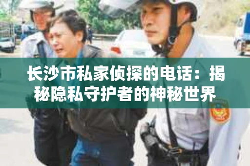 长沙市私家侦探的电话：揭秘隐私守护者的神秘世界