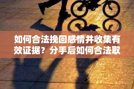 如何合法挽回感情并收集有效证据？分手后如何合法取证