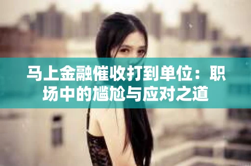 马上金融催收打到单位：职场中的尴尬与应对之道