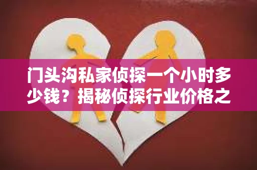 门头沟私家侦探一个小时多少钱？揭秘侦探行业价格之谜