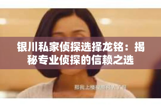 银川私家侦探选择龙铭：揭秘专业侦探的信赖之选