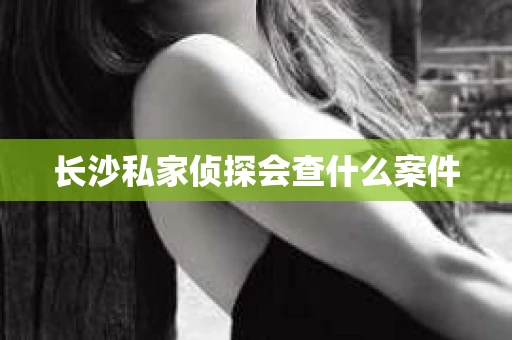 长沙私家侦探会查什么案件