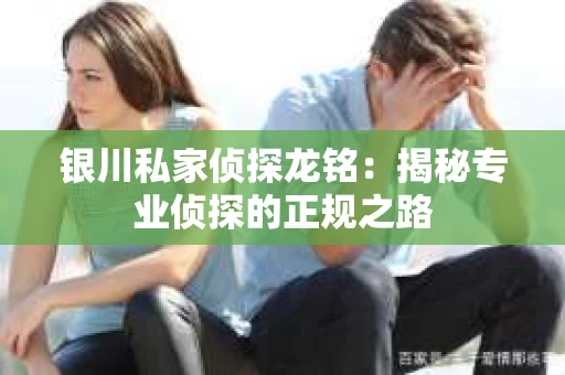 银川私家侦探龙铭：揭秘专业侦探的正规之路