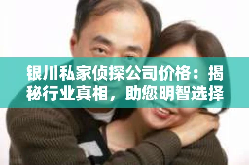 银川私家侦探公司价格：揭秘行业真相，助您明智选择