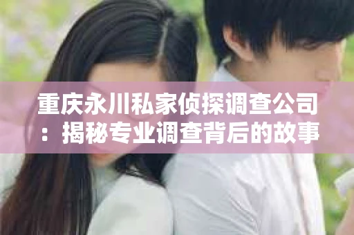 重庆永川私家侦探调查公司：揭秘专业调查背后的故事