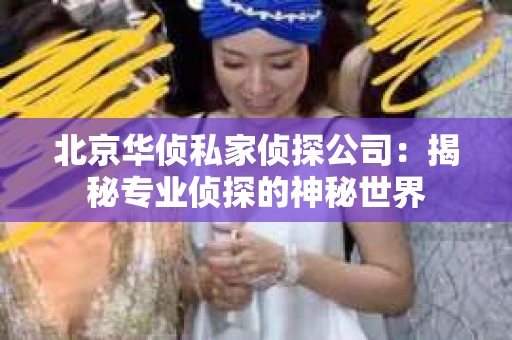 北京华侦私家侦探公司：揭秘专业侦探的神秘世界