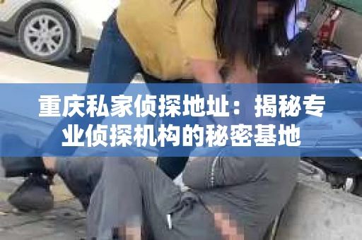 重庆私家侦探地址：揭秘专业侦探机构的秘密基地