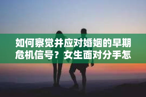如何察觉并应对婚姻的早期危机信号？女生面对分手怎么办？