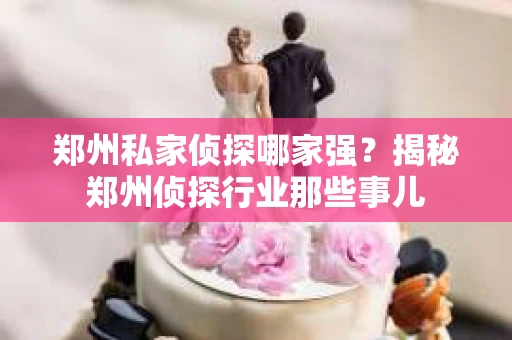 郑州私家侦探哪家强？揭秘郑州侦探行业那些事儿