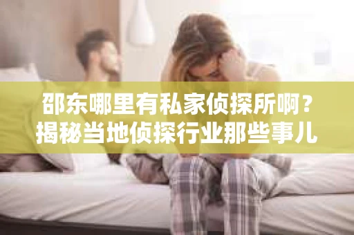 邵东哪里有私家侦探所啊？揭秘当地侦探行业那些事儿