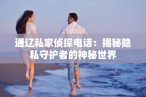 通辽私家侦探电话：揭秘隐私守护者的神秘世界