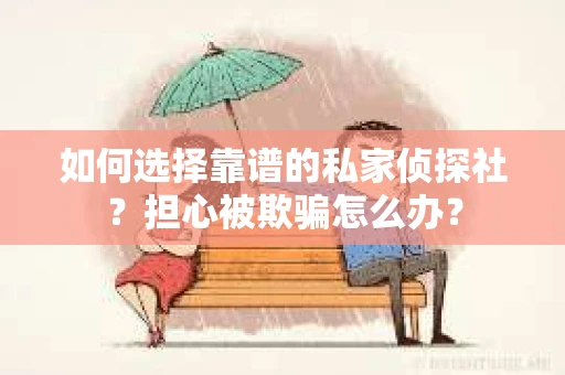 如何选择靠谱的私家侦探社？担心被欺骗怎么办？