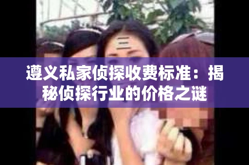 遵义私家侦探收费标准：揭秘侦探行业的价格之谜