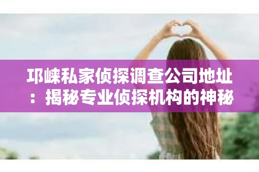 邛崃私家侦探调查公司地址：揭秘专业侦探机构的神秘面纱