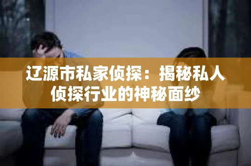 辽源市私家侦探：揭秘私人侦探行业的神秘面纱