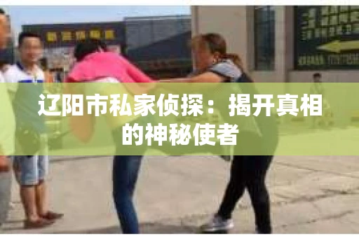 辽阳市私家侦探：揭开真相的神秘使者