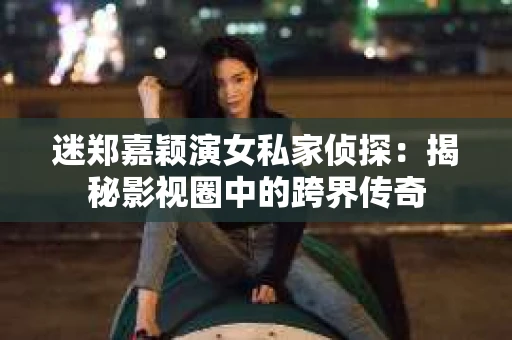 迷郑嘉颖演女私家侦探：揭秘影视圈中的跨界传奇