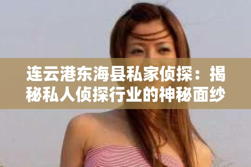 连云港东海县私家侦探：揭秘私人侦探行业的神秘面纱
