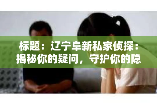 标题：辽宁阜新私家侦探：揭秘你的疑问，守护你的隐私