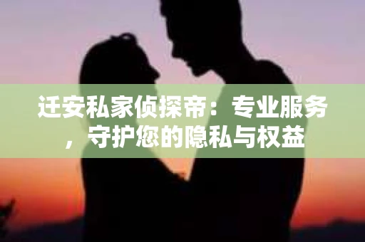 迁安私家侦探帝：专业服务，守护您的隐私与权益