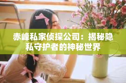 赤峰私家侦探公司：揭秘隐私守护者的神秘世界
