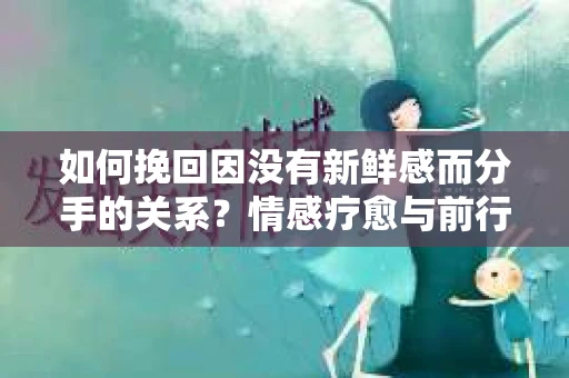 如何挽回因没有新鲜感而分手的关系?情感疗愈与前行计划 如何挽回因没有新鲜感而分手的关系?情感疗愈与前行计划