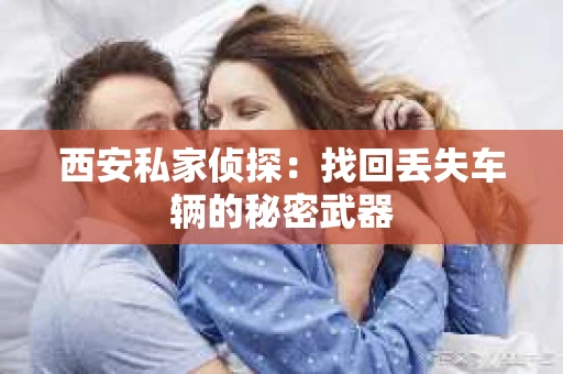 西安私家侦探：找回丢失车辆的秘密武器