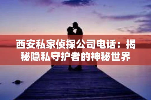 西安私家侦探公司电话：揭秘隐私守护者的神秘世界
