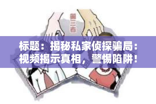 标题：揭秘私家侦探骗局：视频揭示真相，警惕陷阱！