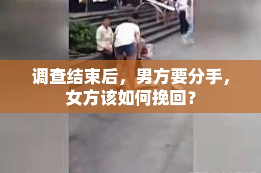 调查结束后，男方要分手，女方该如何挽回？