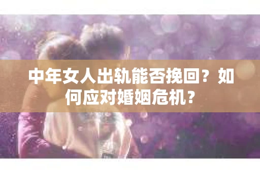 中年女人出轨能否挽回？如何应对婚姻危机？