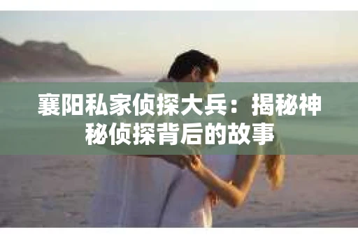 襄阳私家侦探大兵：揭秘神秘侦探背后的故事