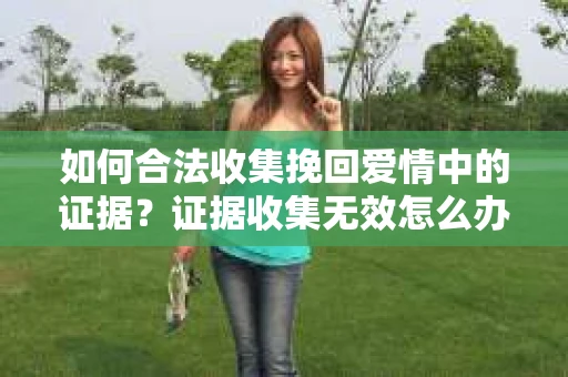 如何合法收集挽回爱情中的证据？证据收集无效怎么办？