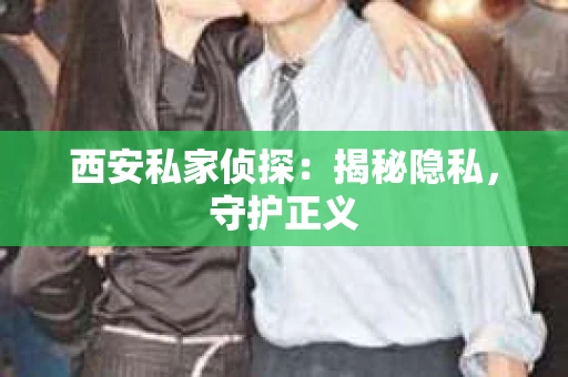 西安私家侦探：揭秘隐私，守护正义