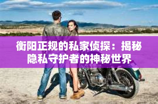 衡阳正规的私家侦探：揭秘隐私守护者的神秘世界