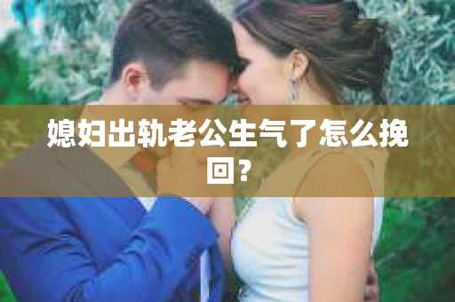 媳妇出轨老公生气了怎么挽回？
