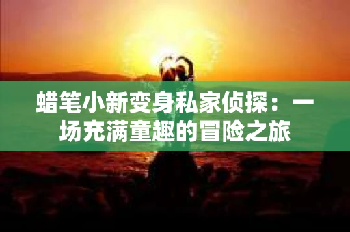 蜡笔小新变身私家侦探：一场充满童趣的冒险之旅