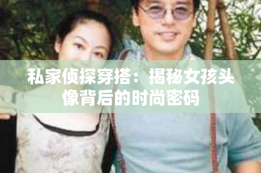 私家侦探穿搭：揭秘女孩头像背后的时尚密码