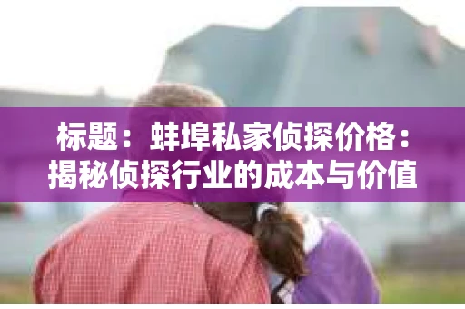 标题：蚌埠私家侦探价格：揭秘侦探行业的成本与价值