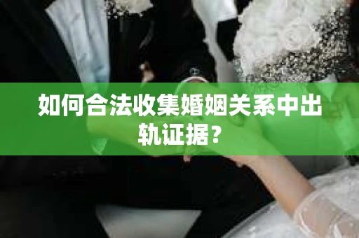 如何合法收集婚姻关系中出轨证据？