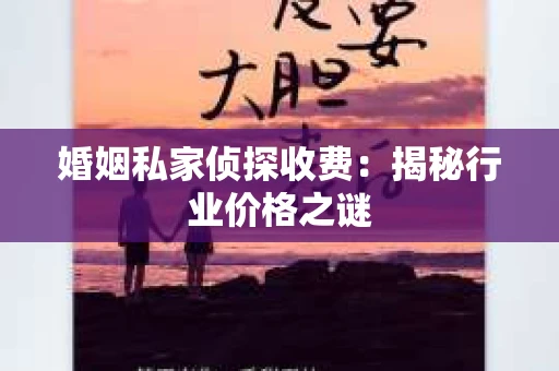 婚姻私家侦探收费：揭秘行业价格之谜