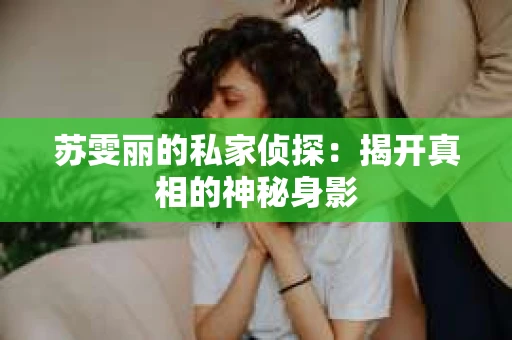 苏雯丽的私家侦探：揭开真相的神秘身影