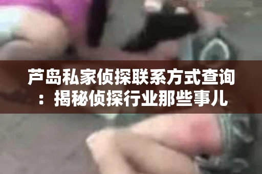 芦岛私家侦探联系方式查询：揭秘侦探行业那些事儿