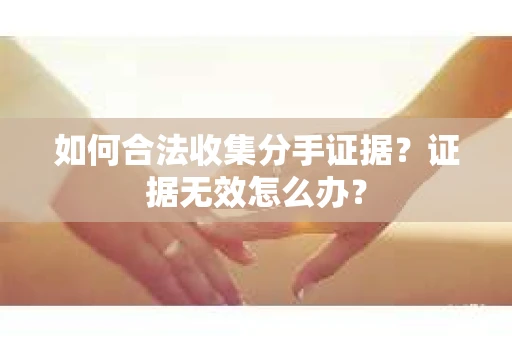如何合法收集分手证据？证据无效怎么办？
