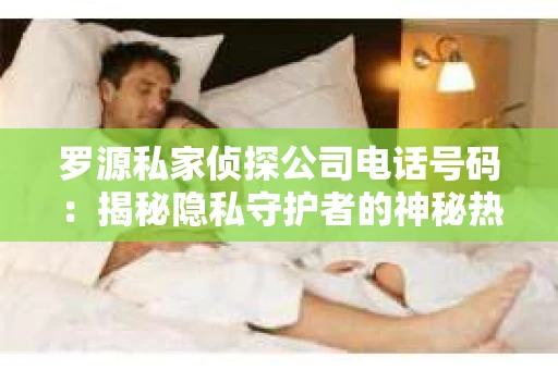 罗源私家侦探公司电话号码：揭秘隐私守护者的神秘热线