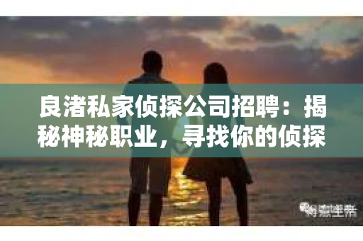 良渚私家侦探公司招聘：揭秘神秘职业，寻找你的侦探梦